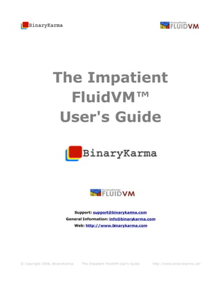 The Impatient
                   FluidVM™
                  User's Guide




                                Support: support@binarykarma.com
                        General Information: info@binarykarma.com
                                Web: http://www.binarykarma.com




© Copyright 2008, BinaryKarma      The Impatient FluidVM User's Guide   http://www.binarykarma.com
 