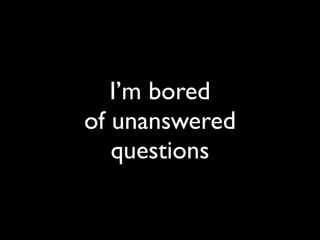 I’m bored
of unanswered
   questions