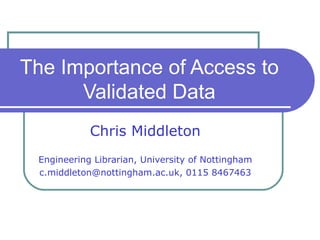Chris Middleton Engineering Librarian, University of Nottingham c.middleton@nottingham.ac.uk, 0115 8467463 The Importance of Access to Validated Data 