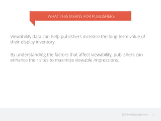 WHAT THIS MEANS FOR PUBLISHERS
thinkwithgoogle.com 22
Viewability data can help publishers increase the long-term value of
their display inventory.
By understanding the factors that aﬀect viewability, publishers can
enhance their sites to maximize viewable impressions.
 