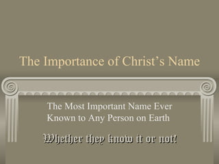The Importance of Christ’s Name The Most Important Name Ever Known to Any Person on Earth  Whether they know it or not! 
