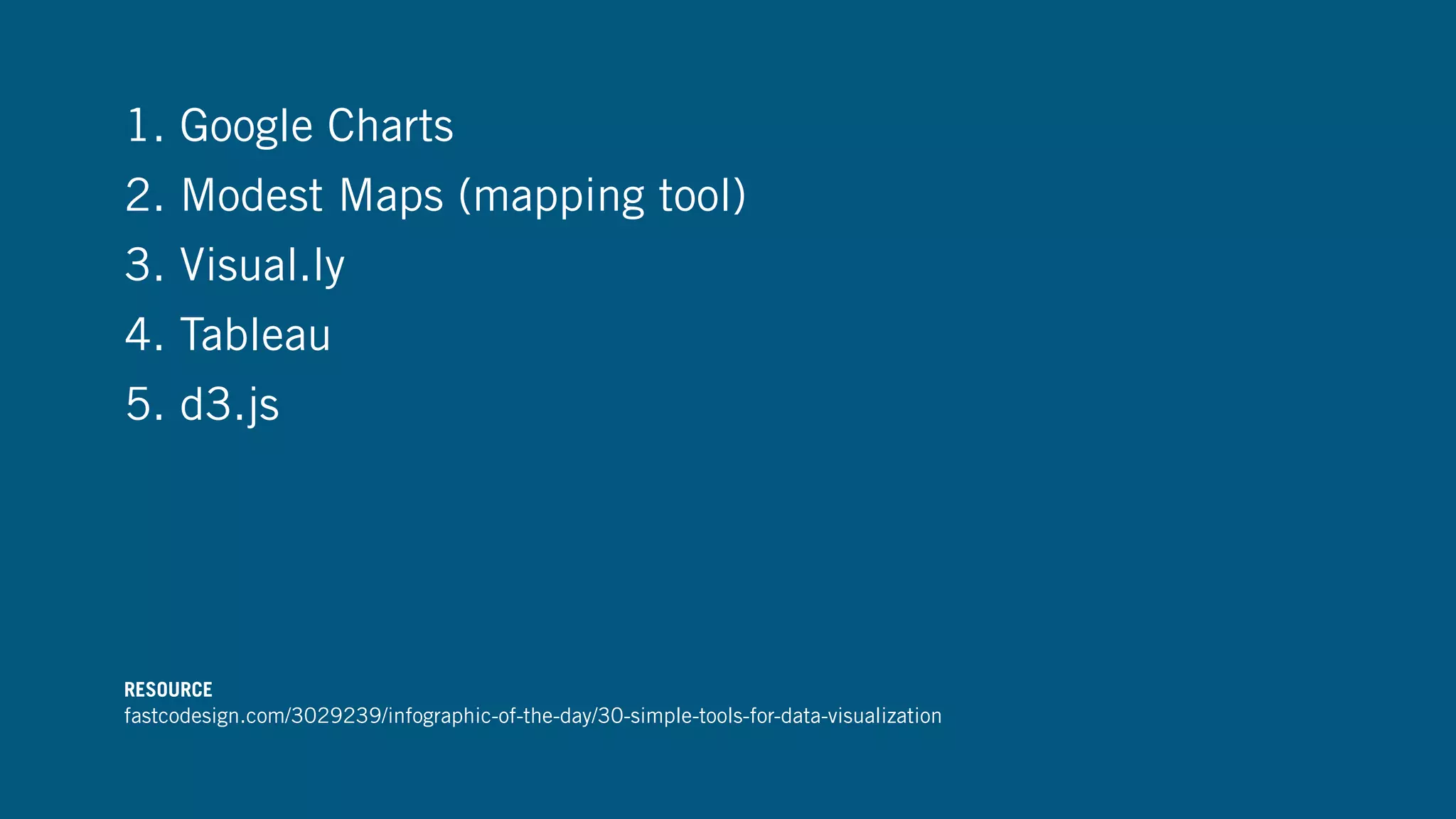 1. Google Charts
2. Modest Maps (mapping tool)
3. Visual.ly
4. Tableau
5. d3.js
RESOURCE
fastcodesign.com/3029239/infographic-of-the-day/30-simple-tools-for-data-visualization
 