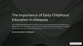 The Importance of Early Childhood
Education in Malaysia
Early childhood education lays the foundation for a child's lifelong learning and development. In
Malaysia, there are various short courses, diploma programs and other training options available
for individuals who wish to enter the field of early childhood education in Malaysia.
by Education In Malaysia
 