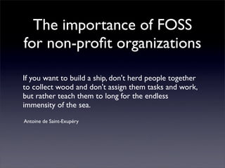 The importance of FOSS
for non-proﬁt organizations

If you want to build a ship, don't herd people together
to collect wood and don't assign them tasks and work,
but rather teach them to long for the endless
immensity of the sea.
Antoine de Saint-Exupéry