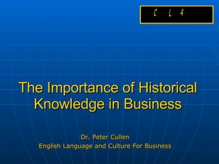 The Importance of Historical Knowledge in Business Dr. Peter Cullen English Language and Culture For Business 