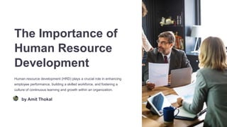 The Importance of
Human Resource
Development
Human resource development (HRD) plays a crucial role in enhancing
employee performance, building a skilled workforce, and fostering a
culture of continuous learning and growth within an organization.
by Amit Thokal
 