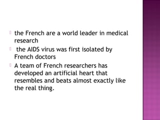  the French are a world leader in medical
research
 the AIDS virus was first isolated by
French doctors
 A team of French researchers has
developed an artificial heart that
resembles and beats almost exactly like
the real thing.
 