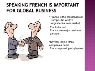 • France is the crossroads of
Europe, the world’s
largest consumer market.
• The India and
France are major business
partners.
•Several Indian MNC
companies need
French-speaking employees.
 
