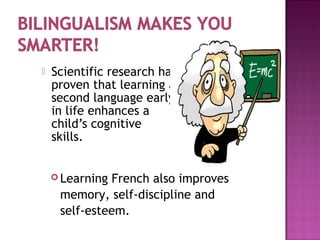  Scientific research has
proven that learning a
second language early
in life enhances a
child’s cognitive
skills.
 Learning French also improves
memory, self-discipline and
self-esteem.
 