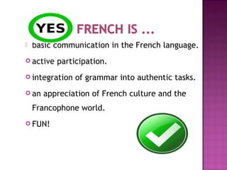  basic communication in the French language.
 active participation.
 integration of grammar into authentic tasks.
 an appreciation of French culture and the
Francophone world.
 FUN!
 