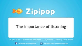 The importance of listening
25 April 2013 // Richard von Kaufmann // Co-founder // Head of Social Media
facebook.com/zipipop linkedin.com/company/zipipop
 