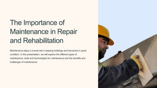 The Importance of
Maintenance in Repair
and Rehabilitation
Maintenance plays a crucial role in keeping buildings and structures in good
condition. In this presentation, we will explore the different types of
maintenance, tools and technologies for maintenance and the benefits and
challenges of maintenance.
 