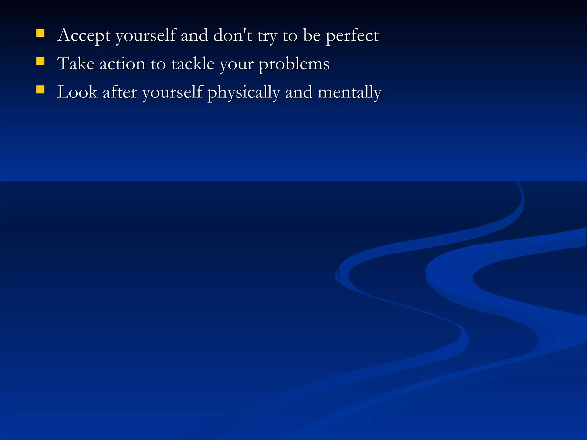Accept yourself and don't try to be perfect  Take action to tackle your problems  Look after yourself physically and mentally  
