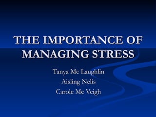 THE IMPORTANCE OF MANAGING STRESS Tanya Mc Laughlin Aisling Nelis Carole Mc Veigh 