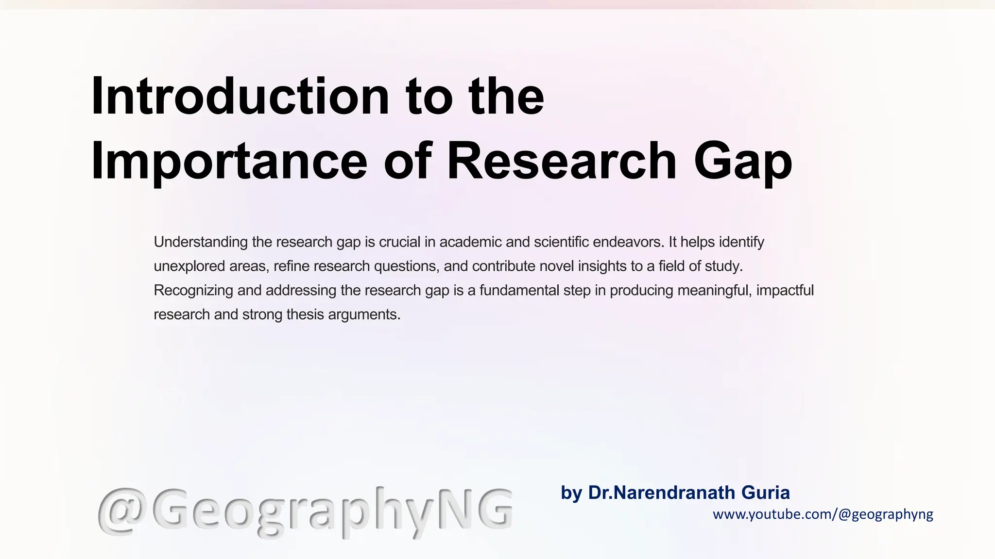 Introduction to the
Importance of Research Gap
Understanding the research gap is crucial in academic and scientific endeavors. It helps identify
unexplored areas, refine research questions, and contribute novel insights to a field of study.
Recognizing and addressing the research gap is a fundamental step in producing meaningful, impactful
research and strong thesis arguments.
@GeographyNG by Dr.Narendranath Guria
www.youtube.com/@geographyng
 