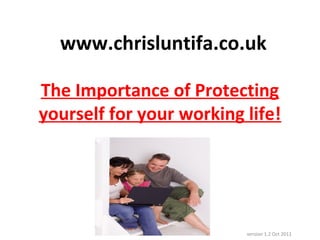 The Importance of Protecting
yourself for your working life!
version 1.2 Oct 2011
www.chrisluntifa.co.uk
 