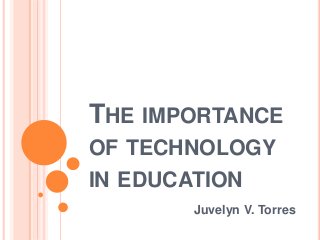 THE IMPORTANCE
OF TECHNOLOGY
IN EDUCATION
Juvelyn V. Torres
 