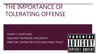 THE IMPORTANCE OF
TOLERATING OFFENSE
SHANE D. COURTLAND
ASSISTANT PROFESSOR, PHILOSOPHY
DIRECTOR, CENTER FOR ETHICS AND PUBLIC POLICY
 