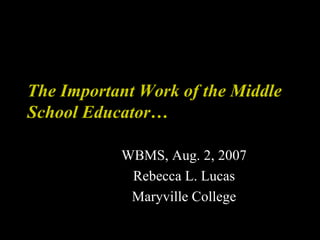 The Important Work of the Middle School Educator… WBMS, Aug. 2, 2007 Rebecca L. Lucas Maryville College 