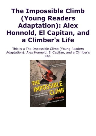The Impossible Climb
(Young Readers
Adaptation): Alex
Honnold, El Capitan, and
a Climber's Life
This is a The Impossible Climb (Young Readers
Adaptation): Alex Honnold, El Capitan, and a Climber's
Life.
 