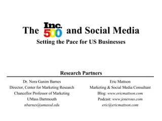 The  and Social Media a Setting the Pace for US Businesses Research Partners Dr. Nora Ganim Barnes Director, Center for Marketing Research Chancellor Professor of Marketing UMass Dartmouth [email_address] Eric Mattson Marketing & Social Media Consultant Blog:  www.ericmattson.com Podcast:  www.jenerous.com [email_address] 