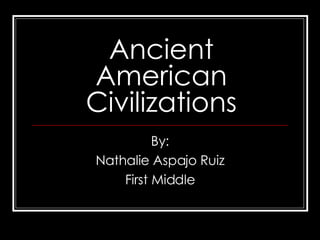 Ancient American Civilizations By: Nathalie Aspajo Ruiz First Middle 