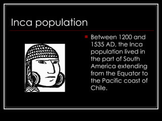 Inca population Between 1200 and 1535 AD, the Inca population lived in the part of South America extending from the Equator to the Pacific coast of Chile.  