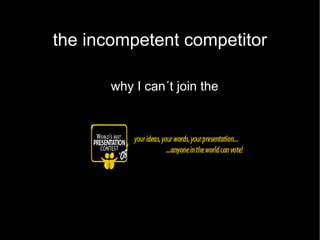 the incompetent competitor

       why I can´t join the
 