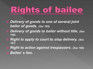  Delivery of goods to one of several joint
bailor of goods. (Sec 165).
 Delivery of goods to bailor without title. (Sec
166).
 Right to apply to court to stop delivery. (Sec
167)
 Right to action against trespassers. (Sec 180)
 Bailee’ s lien.
 