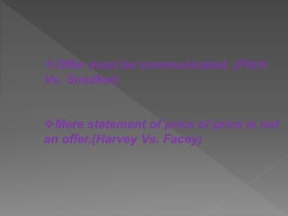 Offer must be communicated. (Fitch
Vs. Snedkar)
Mere statement of price of price is not
an offer.(Harvey Vs. Facey)
 