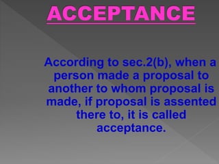 According to sec.2(b), when a
person made a proposal to
another to whom proposal is
made, if proposal is assented
there to, it is called
acceptance.
 