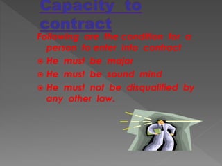 Following are the condition for a
person to enter into contract
 He must be major
 He must be sound mind
 He must not be disqualified by
any other law.
 