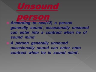  According to sec(12) a person
generally sound , occasionally unsound
can enter into a contract when he of
sound mind
 A person generally unsound
occasionally sound can enter onto
contract when he is sound mind .
 