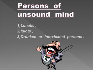 1)Lunatic ,
2)Idiots ,
3)Drunken or intoxicated persons .
 