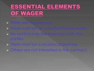  There are two persons.
 There must be an uncertain future event.
 No control over the event by both the
parties.
 There must be a reciprocal promise.
 Others are not interested in the contract.
 