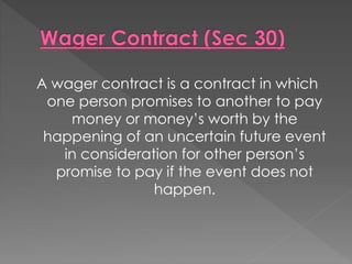 A wager contract is a contract in which
one person promises to another to pay
money or money’s worth by the
happening of an uncertain future event
in consideration for other person’s
promise to pay if the event does not
happen.
 