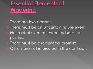  There are two persons.
 There must be an uncertain future event.
 No control over the event by both the
parties.
 There must be a reciprocal promise.
 Others are not interested in the contract.
 