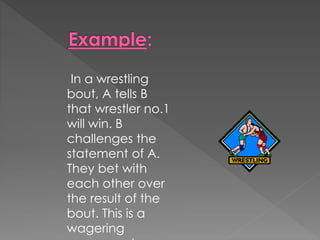 In a wrestling
bout, A tells B
that wrestler no.1
will win. B
challenges the
statement of A.
They bet with
each other over
the result of the
bout. This is a
wagering
 