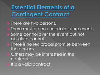  There are two persons.
 There must be an uncertain future event.
 Some control over the event but not
absolute control.
 There is no reciprocal promise between
the persons.
 Others may be interested in the
contract.
 It is a valid contract.
 