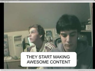 THEY START MAKING
AWESOME CONTENT
 