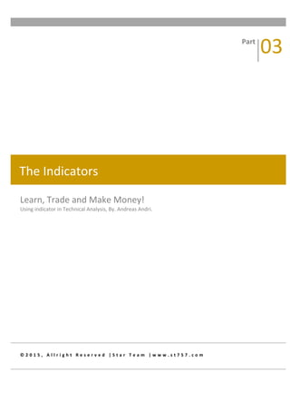  
© 2 0 1 5 , 	
   A l l r i g h t 	
   R e s e r v e d 	
   | S t a r 	
   T e a m 	
   | w w w . s t 7 5 7 . c o m 	
  
Learn,	
  Trade	
  and	
  Make	
  Money!	
  
Using	
  indicator	
  in	
  Technical	
  Analysis,	
  By.	
  Andreas	
  Andri.	
  
Part	
  
03	
  
The	
  Indicators	
  
 