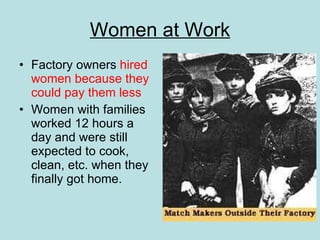 Women at Work Factory owners  hired women because they could pay them less Women with families worked 12 hours a day and were still expected to cook, clean, etc. when they finally got home. 