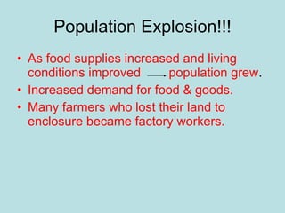 Population Explosion!!! As food supplies increased and living conditions improved  population grew . Increased demand for food & goods. Many farmers who lost their land to enclosure became factory workers. 