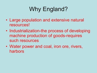 Why England? Large population and extensive natural resources! Industrialization-the process of developing machine production of goods-requires such resources Water power and coal, iron ore, rivers, harbors 