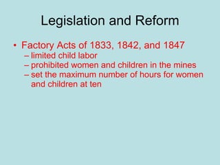 Legislation and Reform Factory Acts of 1833, 1842, and 1847 limited child labor prohibited women and children in the mines set the maximum number of hours for women and children at ten 