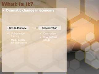 What is it? Dramatic change in economy Subsistence farming Made goods for themselves Cash crops Bought/Sold goods Self-Sufficiency Specialization 