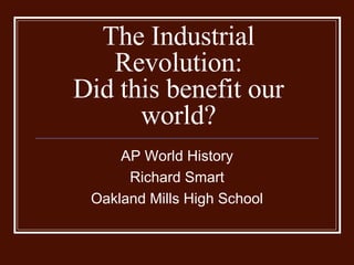 The Industrial Revolution: Did this benefit our world? AP World History Richard Smart Oakland Mills High School 
