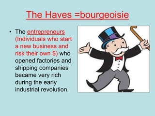 The Haves =bourgeoisie
• The entrepreneurs
(Individuals who start
a new business and
risk their own $) who
opened factories and
shipping companies
became very rich
during the early
industrial revolution.
 