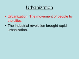 Urbanization
• Urbanization: The movement of people to
the cities
• The Industrial revolution brought rapid
urbanization.
 