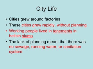 City Life
• Cities grew around factories
• These cities grew rapidly, without planning
• Working people lived in tenements in
hellish slums
• The lack of planning meant that there was
no sewage, running water, or sanitation
system
 